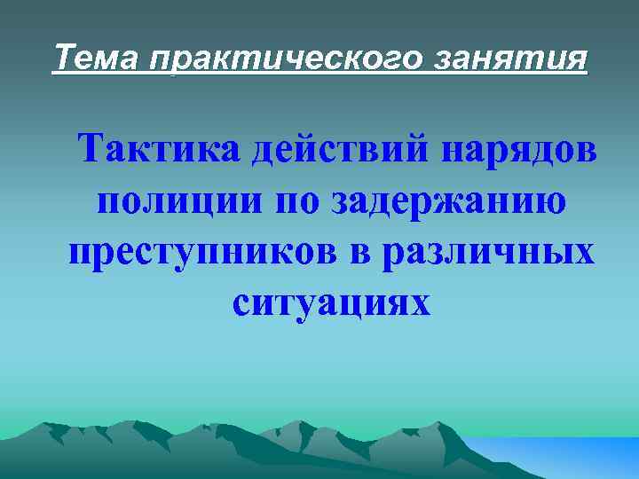 Тема практического занятия Тактика действий нарядов полиции по задержанию преступников в различных ситуациях 