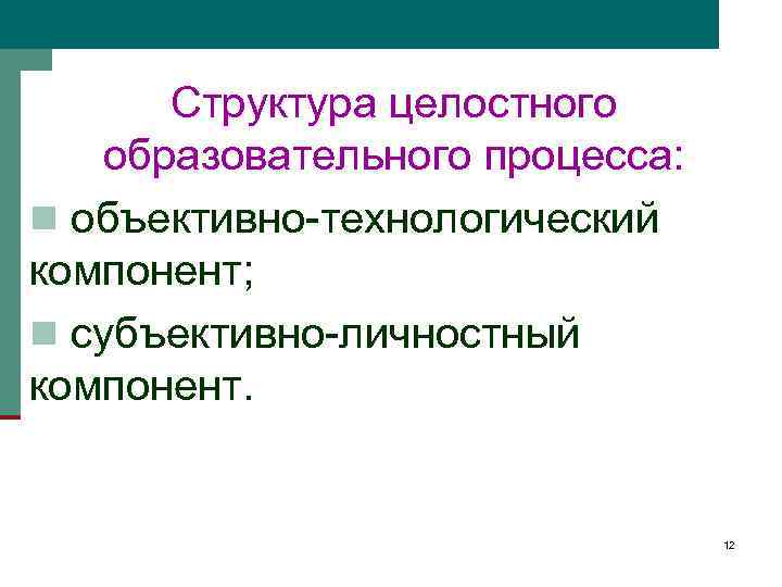 Структура целостного образовательного процесса: n объективно-технологический компонент; n субъективно-личностный компонент. 12 