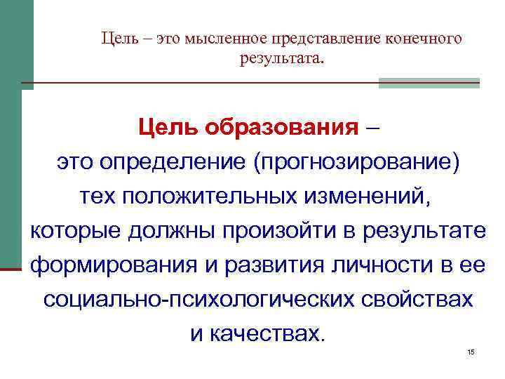 Цель – это мысленное представление конечного результата. Цель образования – это определение (прогнозирование) тех