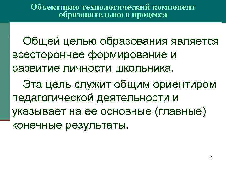 Объективно технологический компонент образовательного процесса Общей целью образования является всестороннее формирование и развитие личности