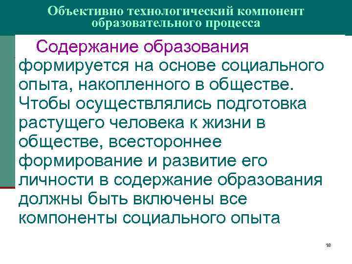 Объективно технологический компонент образовательного процесса Содержание образования формируется на основе социального опыта, накопленного в