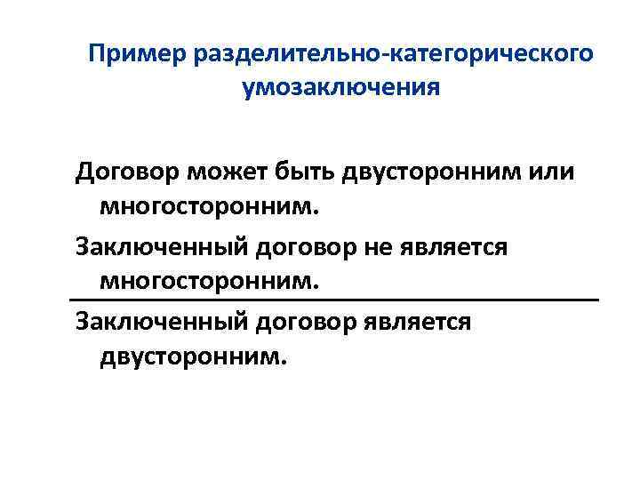 Пример разделительно-категорического умозаключения Договор может быть двусторонним или многосторонним. Заключенный договор не является многосторонним.