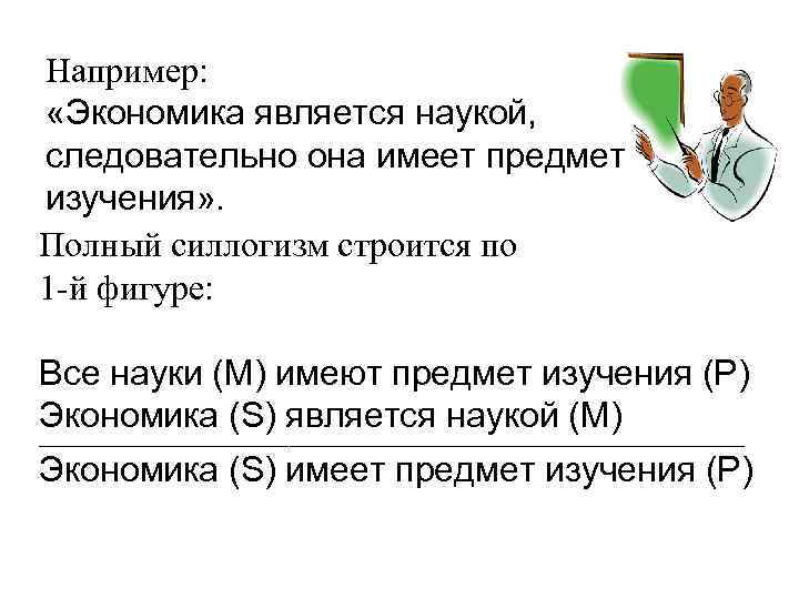 Например: «Экономика является наукой, следовательно она имеет предмет изучения» . Полный силлогизм строится по