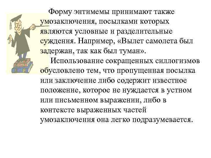 Форму энтимемы принимают также умозаключения, посылками которых являются условные и разделительные суждения. Например, «Вылет