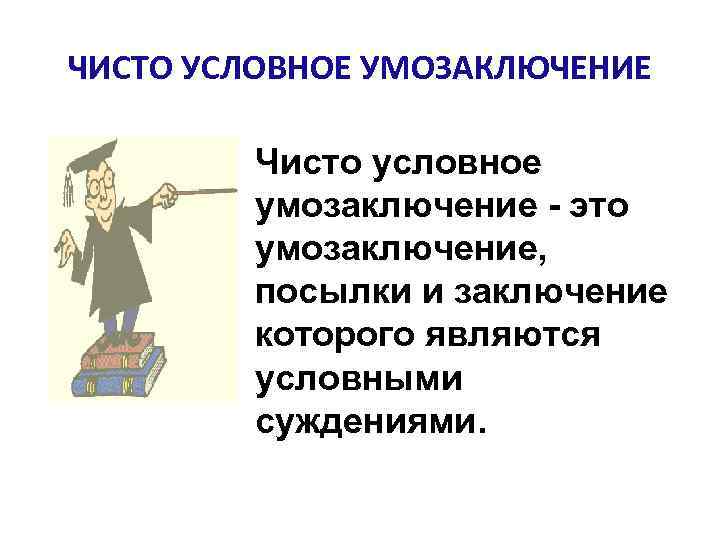 ЧИСТО УСЛОВНОЕ УМОЗАКЛЮЧЕНИЕ Чисто условное умозаключение - это умозаключение, посылки и заключение которого являются
