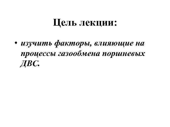 Цель лекции: • изучить факторы, влияющие на процессы газообмена поршневых ДВС. 