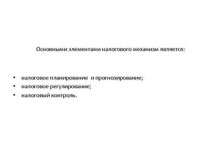 Основными элементами налогового механизм является: • налоговое планирование и прогнозирование; • налоговое регулирование; •