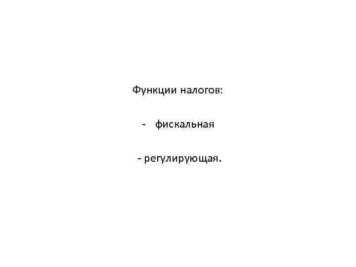 Функции налогов: - фискальная - регулирующая. 