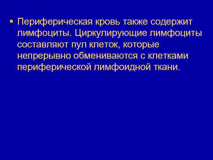 § Периферическая кровь также содержит лимфоциты. Циркулирующие лимфоциты составляют пул клеток, которые непрерывно обмениваются