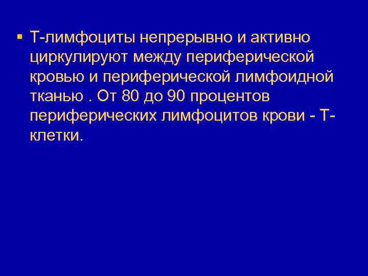 § T-лимфоциты непрерывно и активно циркулируют между периферической кровью и периферической лимфоидной тканью. От