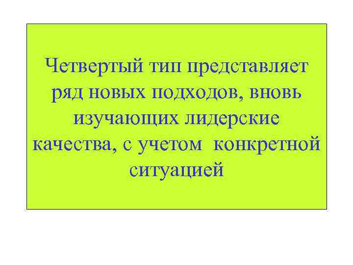 Четвертый тип представляет ряд новых подходов, вновь изучающих лидерские качества, с учетом конкретной ситуацией