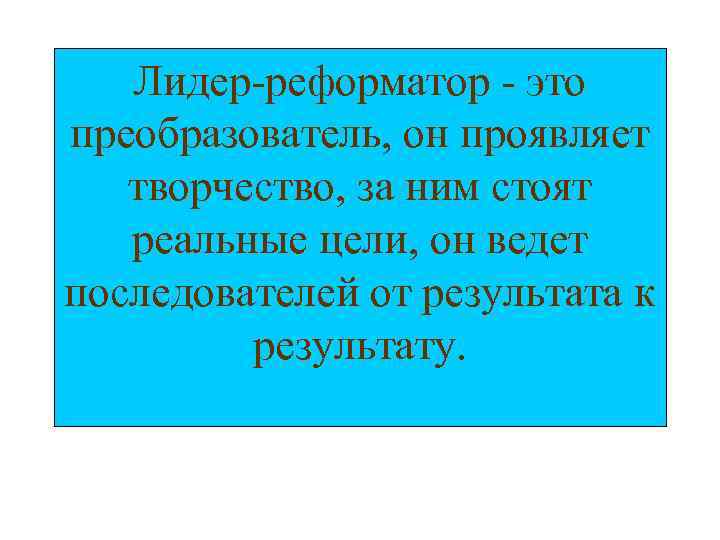 Лидер-реформатор - это преобразователь, он проявляет творчество, за ним стоят реальные цели, он ведет