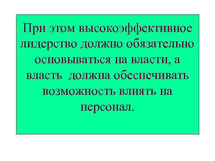При этом высокоэффективное лидерство должно обязательно основываться на власти, а власть должна обеспечивать возможность