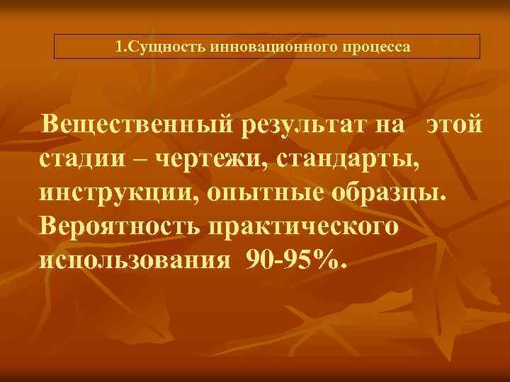  1. Сущность инновационного процесса Вещественный результат на этой стадии – чертежи, стандарты, инструкции,