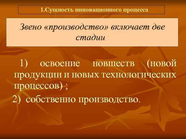  1. Сущность инновационного процесса Звено «производство» включает две стадии: 1) освоение новшеств (новой