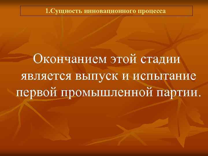 1. Сущность инновационного процесса Окончанием этой стадии является выпуск и испытание первой промышленной