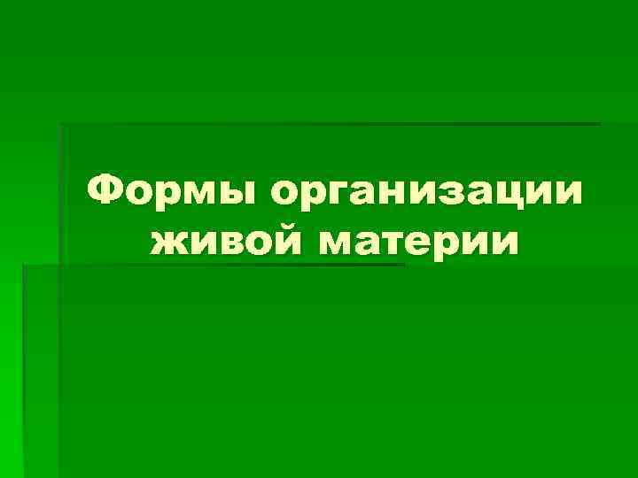 Живой материи пропущен. Формы организации живого. Формы живой материи. Формы существования живой материи. Основные формы организации живого.