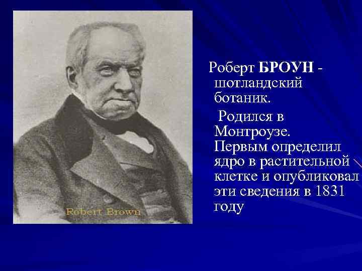 Роберт БРОУН шотландский ботаник. Родился в Монтроузе. Первым определил ядро в растительной клетке и