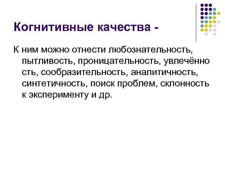 Когнитивные качества К ним можно отнести любознательность, пытливость, проницательность, увлечённо сть, сообразительность, аналитичность, синтетичность,