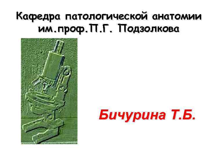 Кафедра патологической анатомии им. проф. П. Г. Подзолкова Бичурина Т. Б. 
