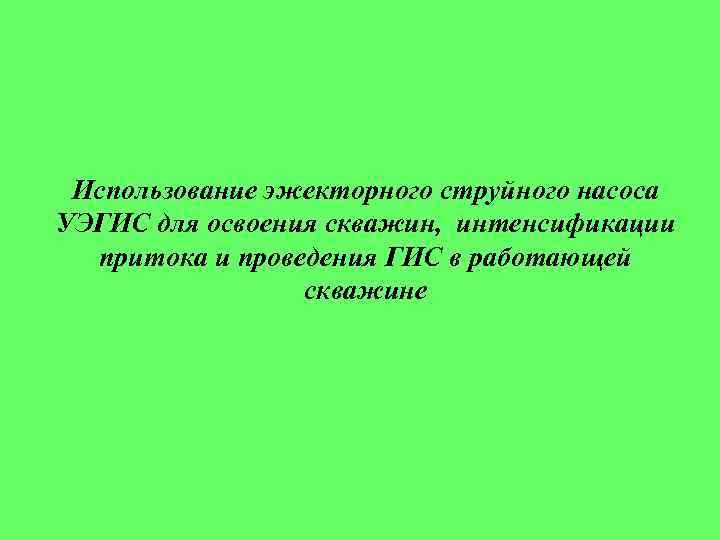 Использование эжекторного струйного насоса УЭГИС для освоения скважин, интенсификации притока и проведения ГИС в