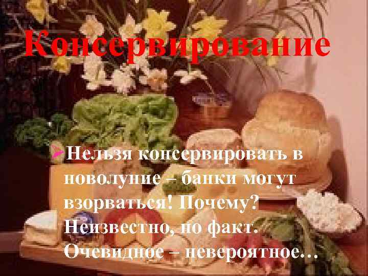 Консервирование ØНельзя консервировать в новолуние – банки могут взорваться! Почему? Неизвестно, но факт. Очевидное