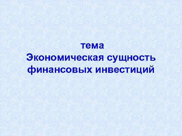 тема Экономическая сущность финансовых инвестиций 