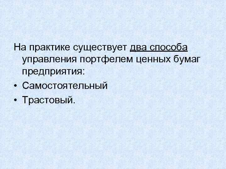 На практике существует два способа управления портфелем ценных бумаг предприятия: • Самостоятельный • Трастовый.