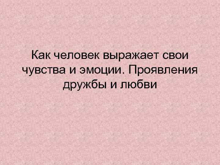 Как человек выражает свои чувства и эмоции. Проявления дружбы и любви 