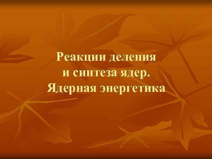 Реакции деления и синтеза ядер. Ядерная энергетика 