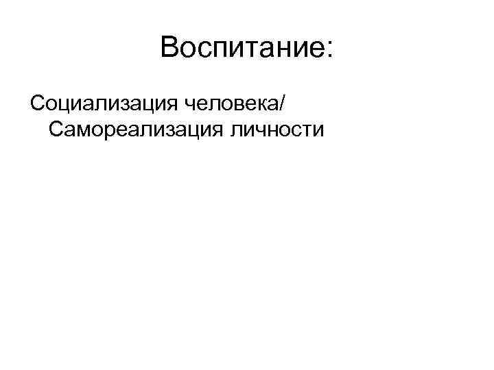 Воспитание: Социализация человека/ Самореализация личности 