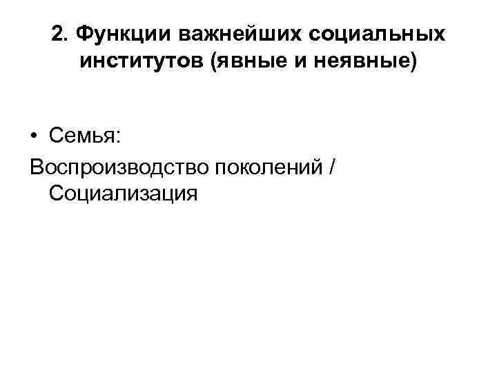 2. Функции важнейших социальных институтов (явные и неявные) • Семья: Воспроизводство поколений / Социализация