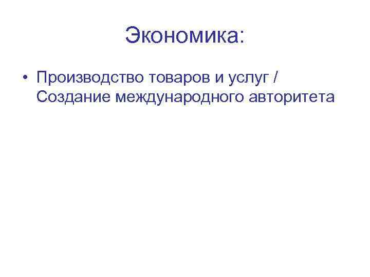 Экономика: • Производство товаров и услуг / Создание международного авторитета 