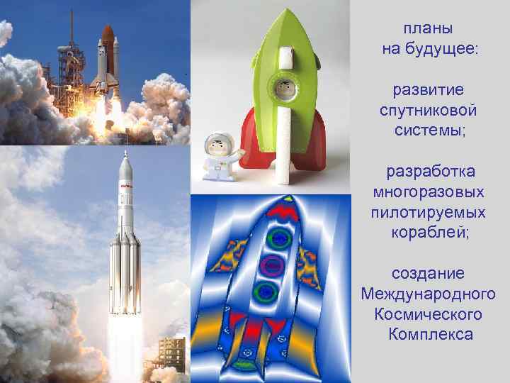 планы на будущее: развитие спутниковой системы; разработка многоразовых пилотируемых кораблей; создание Международного Космического Комплекса
