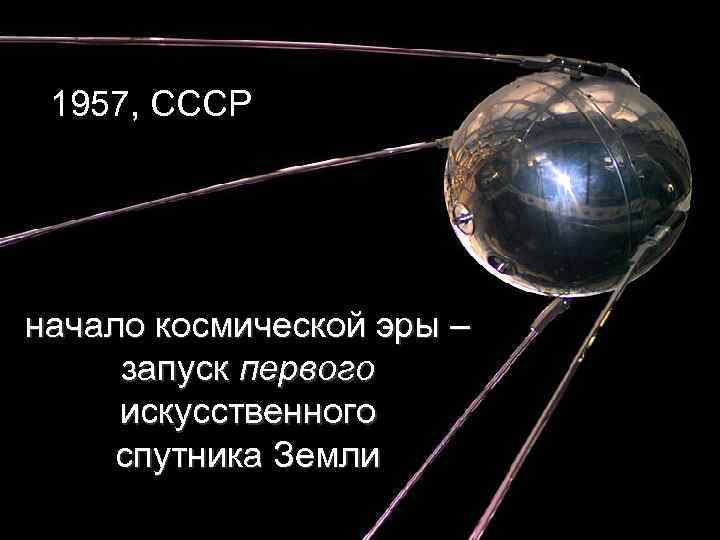 1957, СССР начало космической эры – запуск первого искусственного спутника Земли 