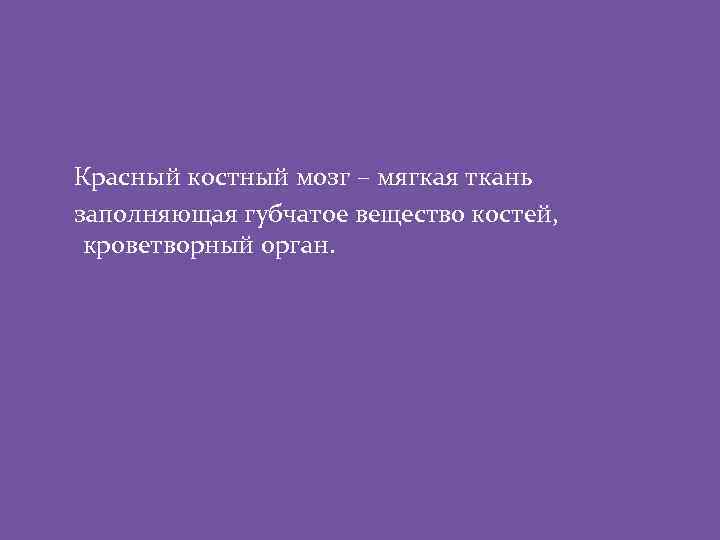 Красный костный мозг – мягкая ткань заполняющая губчатое вещество костей, кроветворный орган. 