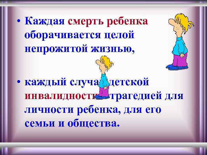  • Каждая смерть ребенка оборачивается целой непрожитой жизнью, • каждый случай детской инвалидности