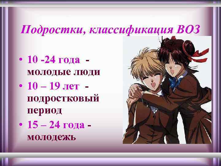 Подростки, классификация ВОЗ • 10 -24 года молодые люди • 10 – 19 лет