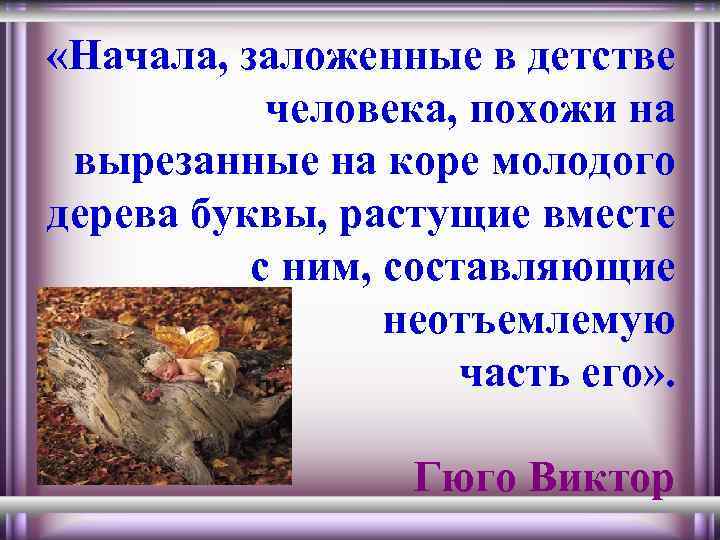  «Начала, заложенные в детстве человека, похожи на вырезанные на коре молодого дерева буквы,