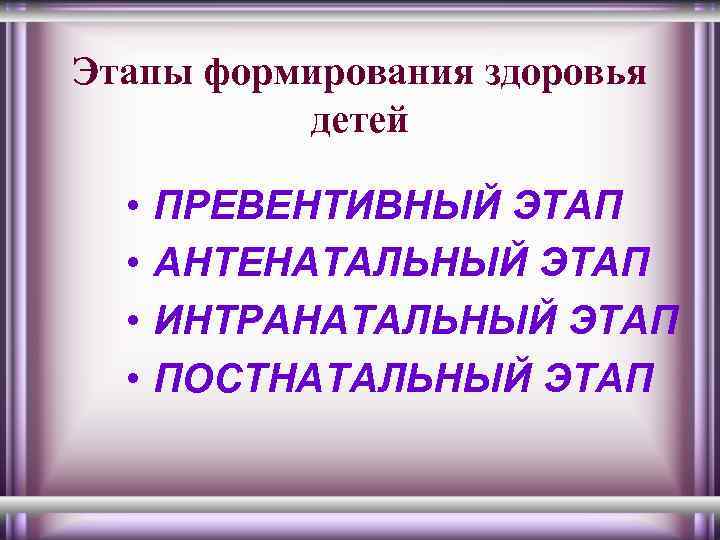 Этапы формирования здоровья детей • • ПРЕВЕНТИВНЫЙ ЭТАП АНТЕНАТАЛЬНЫЙ ЭТАП ИНТРАНАТАЛЬНЫЙ ЭТАП ПОСТНАТАЛЬНЫЙ ЭТАП