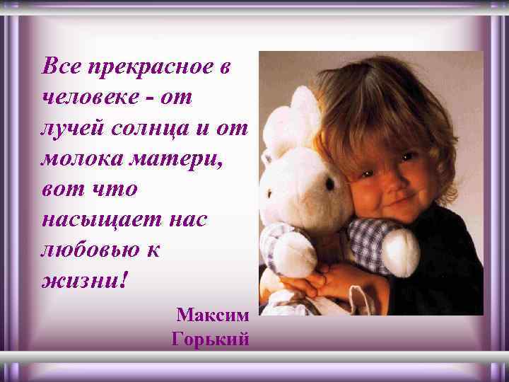 Все прекрасное в человеке - от лучей солнца и от молока матери, вот что