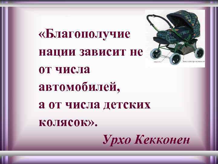  «Благополучие нации зависит не от числа автомобилей, а от числа детских колясок» .