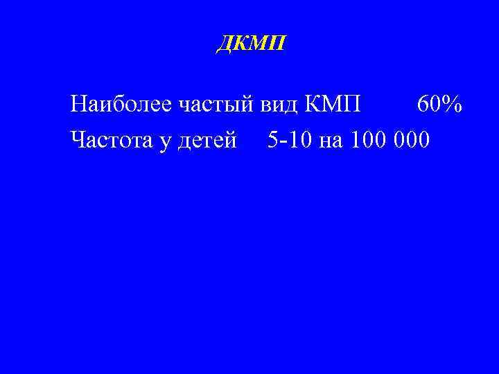 ДКМП Наиболее частый вид КМП 60% Частота у детей 5 -10 на 100 000