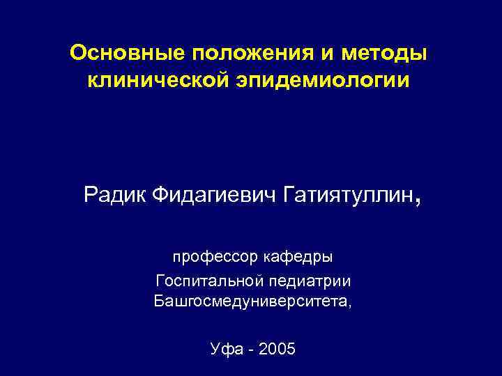 Основные положения и методы клинической эпидемиологии Радик Фидагиевич Гатиятуллин, профессор кафедры Госпитальной педиатрии Башгосмедуниверситета,