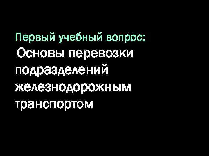 Первый учебный вопрос: Основы перевозки подразделений железнодорожным транспортом 