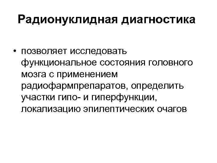 Радионуклидная диагностика • позволяет исследовать функциональное состояния головного мозга с применением радиофармпрепаратов, определить участки