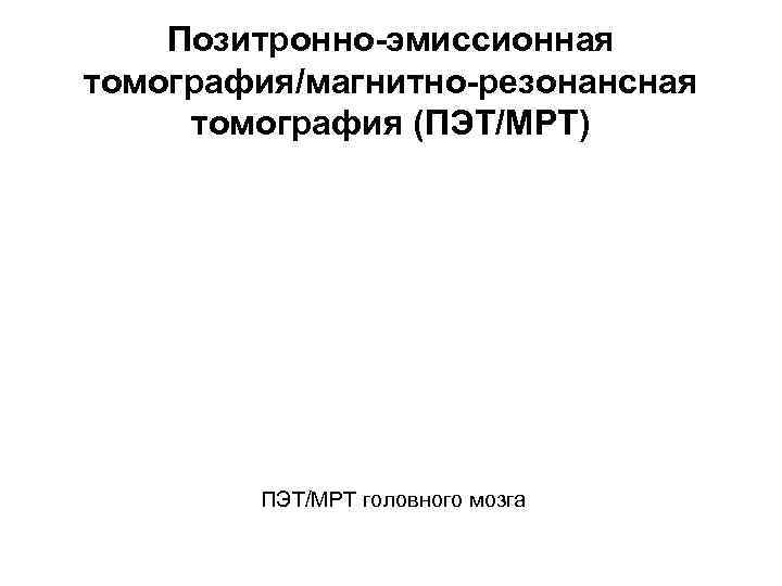 Позитронно-эмиссионная томография/магнитно-резонансная томография (ПЭТ/МРТ) ПЭТ/МРТ головного мозга 