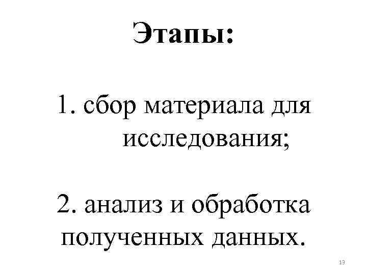 Этапы: 1. сбор материала для исследования; 2. анализ и обработка полученных данных. 13 