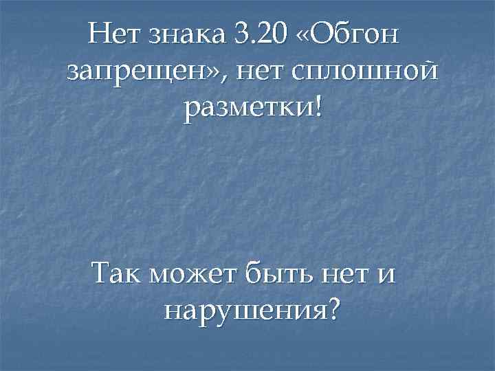 Нет знака 3. 20 «Обгон запрещен» , нет сплошной разметки! Так может быть нет
