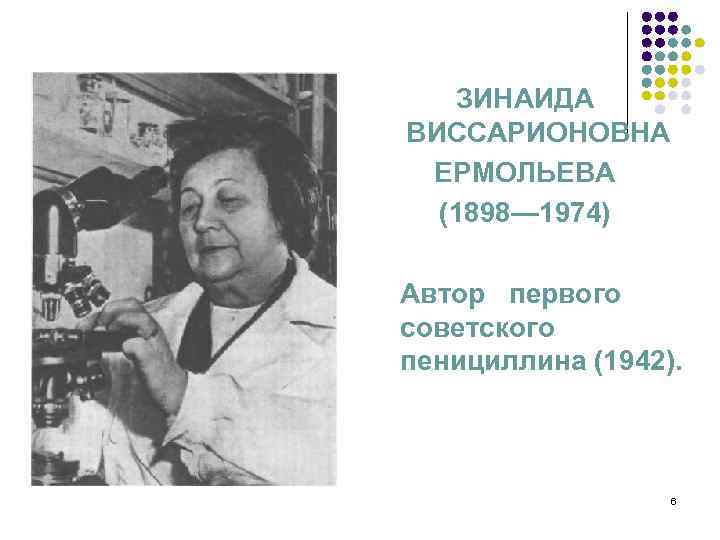 ЗИНАИДА ВИССАРИОНОВНА ЕРМОЛЬЕВА (1898— 1974) Автор первого советского пенициллина (1942). 6 